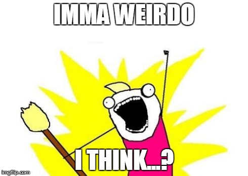 X All The Y | IMMA WEIRDO I THINK...? | image tagged in memes,x all the y | made w/ Imgflip meme maker