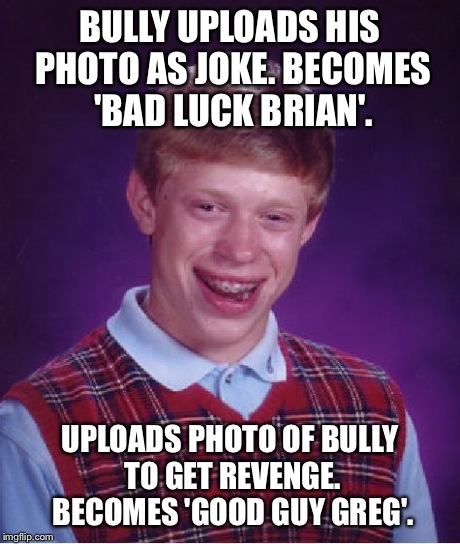 Bad Luck Brian | BULLY UPLOADS HIS PHOTO AS JOKE. BECOMES 'BAD LUCK BRIAN'. UPLOADS PHOTO OF BULLY TO GET REVENGE. BECOMES 'GOOD GUY GREG'. | image tagged in memes,bad luck brian | made w/ Imgflip meme maker
