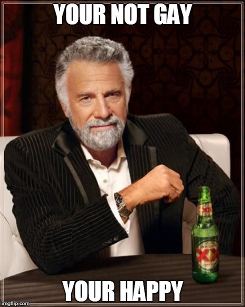 The Most Interesting Man In The World Meme | YOUR NOT GAY YOUR HAPPY | image tagged in memes,the most interesting man in the world | made w/ Imgflip meme maker