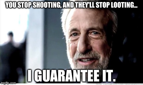 Problem Solved
 | YOU STOP SHOOTING, AND THEY'LL STOP LOOTING... I GUARANTEE IT. | image tagged in memes,i guarantee it | made w/ Imgflip meme maker