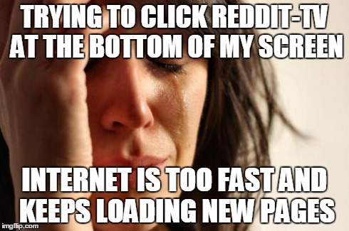 First World Problems Meme | TRYING TO CLICK REDDIT-TV AT THE BOTTOM OF MY SCREEN INTERNET IS TOO FAST AND KEEPS LOADING NEW PAGES | image tagged in memes,first world problems,AdviceAnimals | made w/ Imgflip meme maker