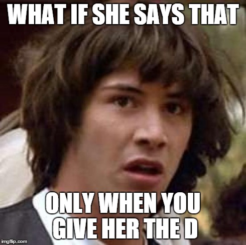 Conspiracy Keanu Meme | WHAT IF SHE SAYS THAT ONLY WHEN YOU GIVE HER THE D | image tagged in memes,conspiracy keanu | made w/ Imgflip meme maker