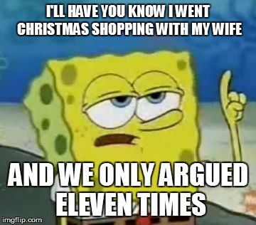 I'll Have You Know Spongebob Meme | I'LL HAVE YOU KNOW I WENT CHRISTMAS SHOPPING WITH MY WIFE AND WE ONLY ARGUED ELEVEN TIMES | image tagged in memes,ill have you know spongebob,AdviceAnimals | made w/ Imgflip meme maker