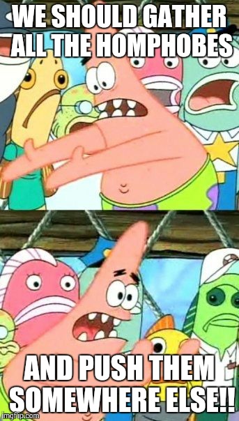 Put It Somewhere Else Patrick Meme | WE SHOULD GATHER ALL THE HOMPHOBES AND PUSH THEM SOMEWHERE ELSE!! | image tagged in memes,put it somewhere else patrick | made w/ Imgflip meme maker