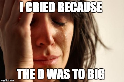 First World Problems | I CRIED BECAUSE THE D WAS TO BIG | image tagged in memes,first world problems | made w/ Imgflip meme maker