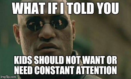 Your not doing them any favour if you do | WHAT IF I TOLD YOU KIDS SHOULD NOT WANT OR NEED CONSTANT ATTENTION | image tagged in memes,matrix morpheus | made w/ Imgflip meme maker