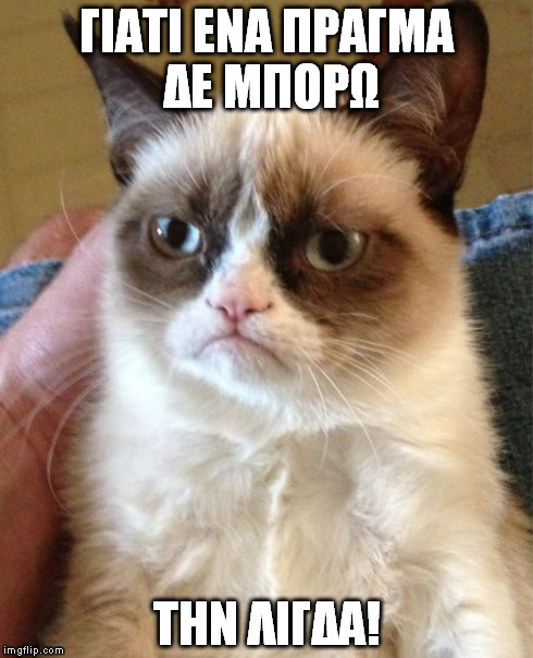 Grumpy Cat Meme | ΓΙΑΤΙ ΕΝΑ ΠΡΑΓΜΑ ΔΕ ΜΠΟΡΩ ΤΗΝ ΛΙΓΔΑ! | image tagged in memes,grumpy cat | made w/ Imgflip meme maker