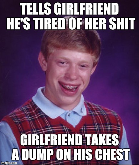 Bad Luck Brian | TELLS GIRLFRIEND HE'S TIRED OF HER SHIT GIRLFRIEND TAKES A DUMP ON HIS CHEST | image tagged in memes,bad luck brian | made w/ Imgflip meme maker
