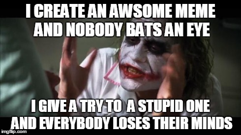 Is it only me?! | I CREATE AN AWSOME MEME AND NOBODY BATS AN EYE I GIVE A TRY TO  A STUPID ONE AND EVERYBODY LOSES THEIR MINDS | image tagged in memes,and everybody loses their minds | made w/ Imgflip meme maker