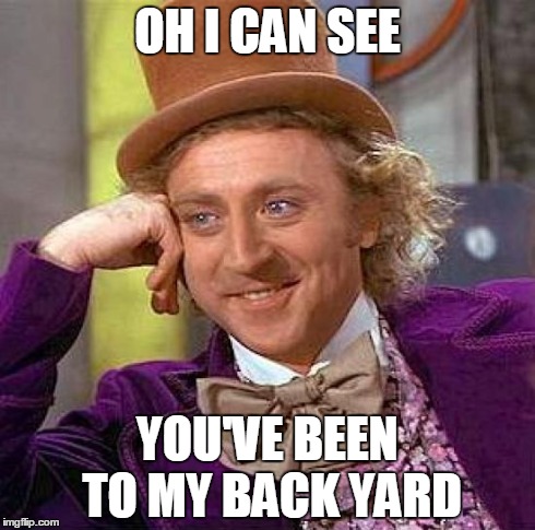 Creepy Condescending Wonka Meme | OH I CAN SEE YOU'VE BEEN TO MY BACK YARD | image tagged in memes,creepy condescending wonka | made w/ Imgflip meme maker