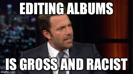 EDITING ALBUMS IS GROSS AND RACIST | made w/ Imgflip meme maker