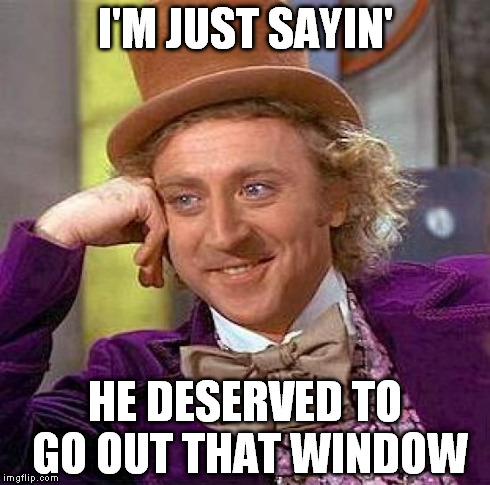 Creepy Condescending Wonka Meme | I'M JUST SAYIN' HE DESERVED TO GO OUT THAT WINDOW | image tagged in memes,creepy condescending wonka | made w/ Imgflip meme maker