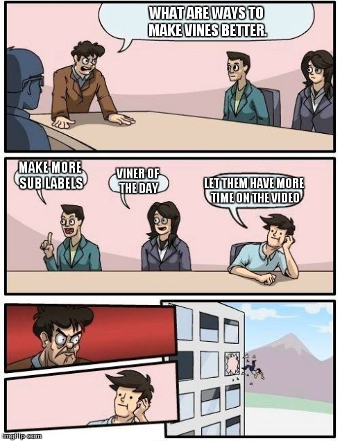 Boardroom Meeting Suggestion Meme | WHAT ARE WAYS TO MAKE VINES BETTER. MAKE MORE SUB LABELS VINER OF THE DAY LET THEM HAVE MORE TIME ON THE VIDEO | image tagged in memes,boardroom meeting suggestion | made w/ Imgflip meme maker