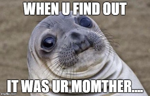 Awkward Moment Sealion Meme | WHEN U FIND OUT IT WAS UR MOMTHER.... | image tagged in memes,awkward moment sealion | made w/ Imgflip meme maker