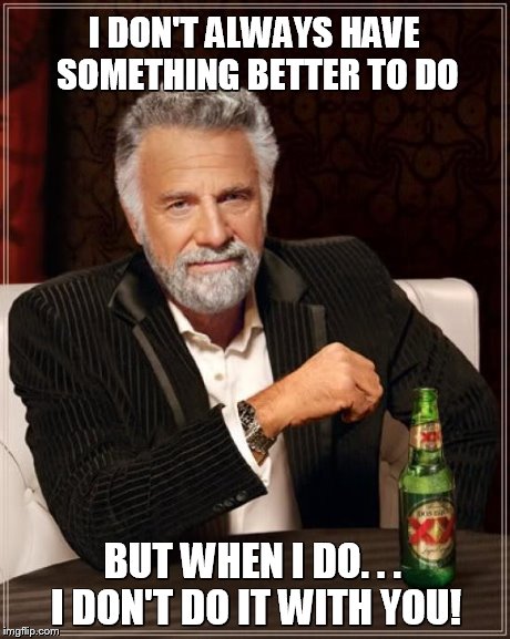 Don't Call Me | I DON'T ALWAYS HAVE SOMETHING BETTER TO DO BUT WHEN I DO. . . I DON'T DO IT WITH YOU! | image tagged in memes,the most interesting man in the world | made w/ Imgflip meme maker