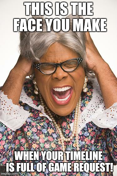 madea | THIS IS THE FACE YOU MAKE WHEN YOUR TIMELINE IS FULL OF GAME REQUEST! | image tagged in madea | made w/ Imgflip meme maker