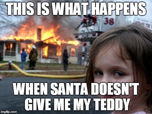 Disaster Girl | THIS IS WHAT HAPPENS WHEN SANTA DOESN'T GIVE ME MY TEDDY | image tagged in memes,disaster girl | made w/ Imgflip meme maker