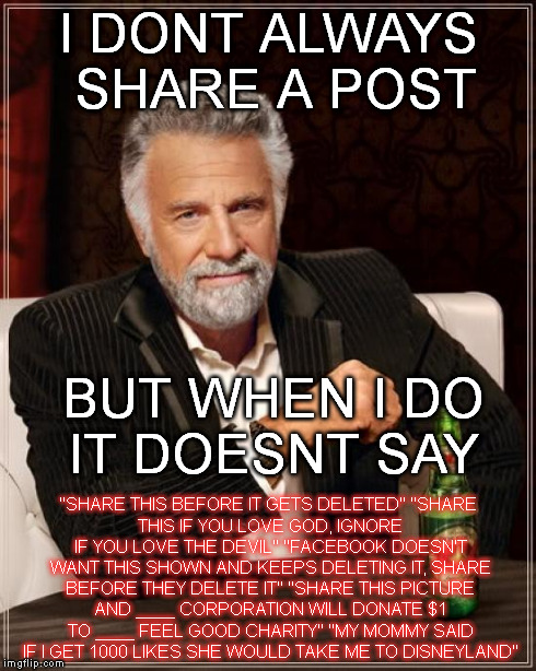 The Most Interesting Man In The World | I DONT ALWAYS SHARE A POST "SHARE THIS BEFORE IT GETS DELETED"
"SHARE THIS IF YOU LOVE GOD, IGNORE IF YOU LOVE THE DEVIL"
"FACEBOOK DOESN'T  | image tagged in memes,the most interesting man in the world | made w/ Imgflip meme maker