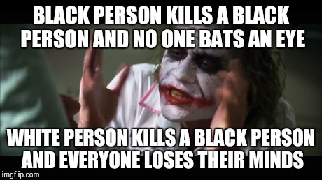 And everybody loses their minds | BLACK PERSON KILLS A BLACK PERSON AND NO ONE BATS AN EYE WHITE PERSON KILLS A BLACK PERSON AND EVERYONE LOSES THEIR MINDS | image tagged in memes,and everybody loses their minds | made w/ Imgflip meme maker