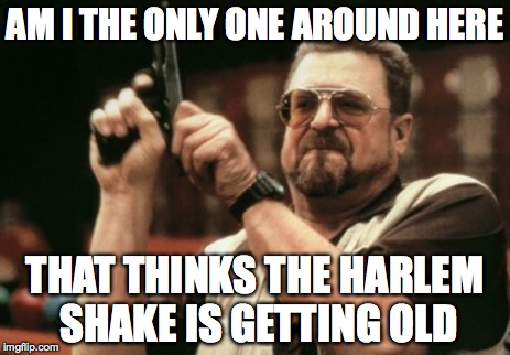 Am I The Only One Around Here Meme | AM I THE ONLY ONE AROUND HERE THAT THINKS THE HARLEM SHAKE IS GETTING OLD | image tagged in memes,am i the only one around here | made w/ Imgflip meme maker
