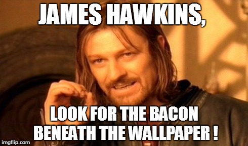 One Does Not Simply Meme | JAMES HAWKINS, LOOK FOR THE BACON BENEATH THE WALLPAPER ! | image tagged in memes,one does not simply | made w/ Imgflip meme maker