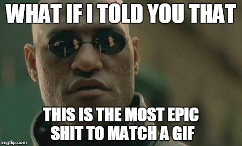 Matrix Morpheus Meme | WHAT IF I TOLD YOU THAT THIS IS THE MOST EPIC SHIT TO MATCH A GIF | image tagged in memes,matrix morpheus | made w/ Imgflip meme maker