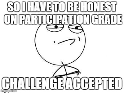 Challenge Accepted Rage Face | SO I HAVE TO BE HONEST ON PARTICIPATION GRADE CHALLENGE ACCEPTED | image tagged in memes,challenge accepted rage face | made w/ Imgflip meme maker