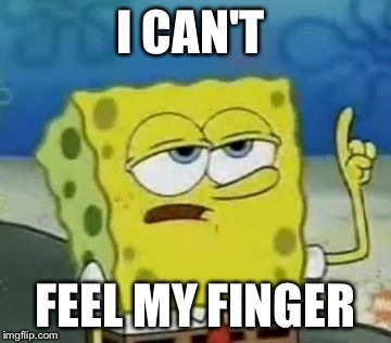 I'll Have You Know Spongebob | I CAN'T FEEL MY FINGER | image tagged in memes,ill have you know spongebob | made w/ Imgflip meme maker