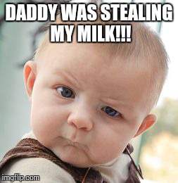 Skeptical Baby | DADDY WAS STEALING MY MILK!!! | image tagged in memes,skeptical baby | made w/ Imgflip meme maker