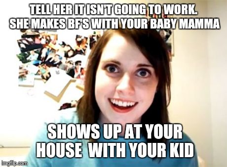 Overly Attached Girlfriend | TELL HER IT ISN'T GOING TO WORK. SHE MAKES BF'S WITH YOUR BABY MAMMA SHOWS UP AT YOUR HOUSE  WITH YOUR KID | image tagged in memes,overly attached girlfriend | made w/ Imgflip meme maker