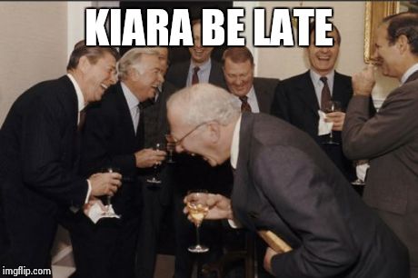 Laughing Men In Suits Meme | KIARA BE LATE | image tagged in memes,laughing men in suits | made w/ Imgflip meme maker