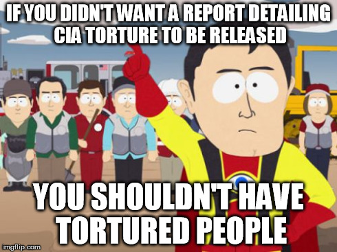 Captain Hindsight Meme | IF YOU DIDN'T WANT A REPORT DETAILING CIA TORTURE TO BE RELEASED YOU SHOULDN'T HAVE TORTURED PEOPLE | image tagged in memes,captain hindsight,AdviceAnimals | made w/ Imgflip meme maker