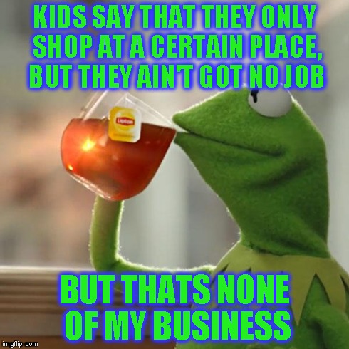 But That's None Of My Business Meme | KIDS SAY THAT THEY ONLY SHOP AT A CERTAIN PLACE, BUT THEY AIN'T GOT NO JOB BUT THATS NONE OF MY BUSINESS | image tagged in memes,but thats none of my business,kermit the frog | made w/ Imgflip meme maker