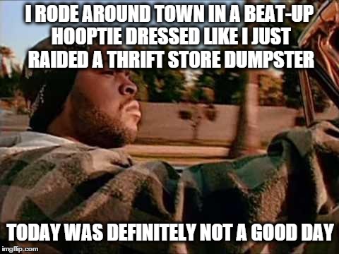 Not a Good Day | I RODE AROUND TOWN IN A BEAT-UP HOOPTIE DRESSED LIKE I JUST RAIDED A THRIFT STORE DUMPSTER TODAY WAS DEFINITELY NOT A GOOD DAY | image tagged in memes,today was a good day,funny | made w/ Imgflip meme maker
