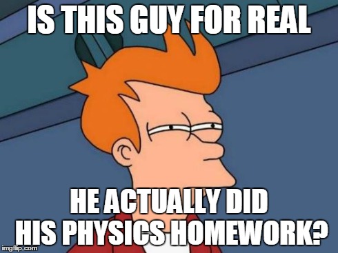 IS THIS GUY FOR REAL HE ACTUALLY DID HIS PHYSICS HOMEWORK? | image tagged in memes,futurama fry | made w/ Imgflip meme maker