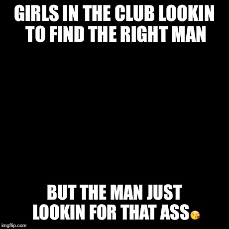 But That's None Of My Business Meme | GIRLS IN THE CLUB LOOKIN TO FIND THE RIGHT MAN BUT THE MAN JUST LOOKIN FOR THAT ASS | image tagged in memes,but thats none of my business,kermit the frog | made w/ Imgflip meme maker