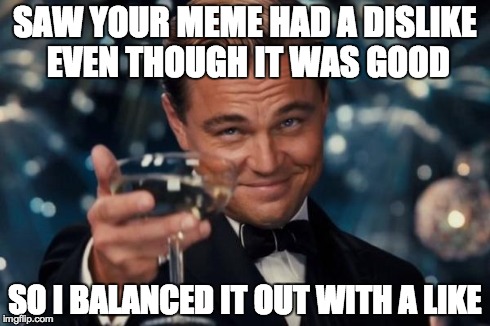 Leonardo Dicaprio Cheers Meme | SAW YOUR MEME HAD A DISLIKE EVEN THOUGH IT WAS GOOD SO I BALANCED IT OUT WITH A LIKE | image tagged in memes,leonardo dicaprio cheers | made w/ Imgflip meme maker