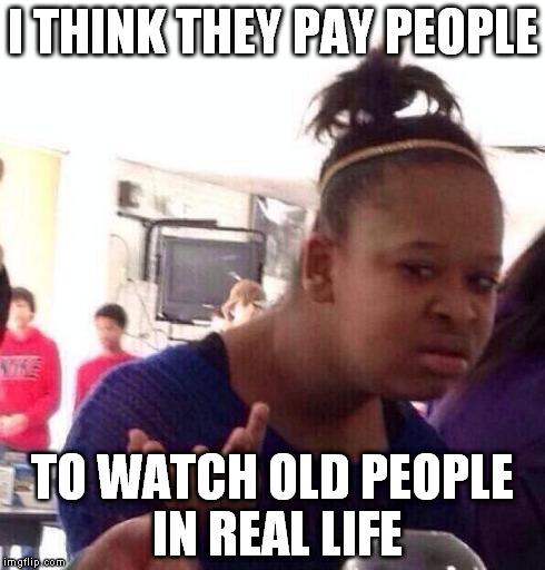 Black Girl Wat Meme | I THINK THEY PAY PEOPLE TO WATCH OLD PEOPLE IN REAL LIFE | image tagged in memes,black girl wat | made w/ Imgflip meme maker
