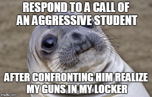 Awkward Moment Sealion Meme | RESPOND TO A CALL OF AN AGGRESSIVE STUDENT AFTER CONFRONTING HIM REALIZE MY GUNS IN MY LOCKER | image tagged in memes,awkward moment sealion,ProtectAndServe | made w/ Imgflip meme maker