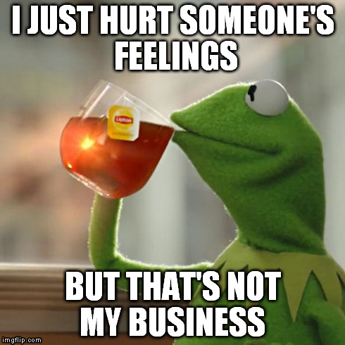 But That's None Of My Business | I JUST HURT SOMEONE'S FEELINGS BUT THAT'S NOT MY BUSINESS | image tagged in memes,but thats none of my business,kermit the frog | made w/ Imgflip meme maker