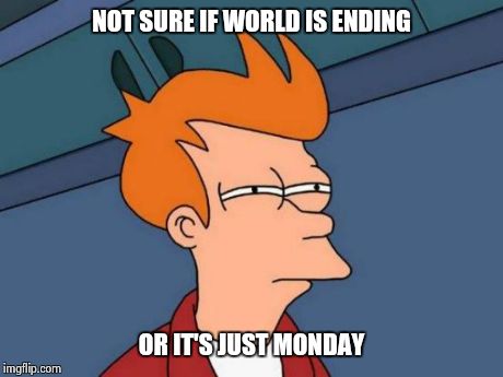 Futurama Fry | NOT SURE IF WORLD IS ENDING OR IT'S JUST MONDAY | image tagged in memes,futurama fry | made w/ Imgflip meme maker