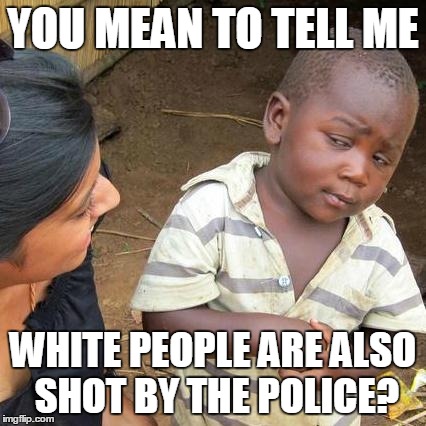 Third World Skeptical Kid | YOU MEAN TO TELL ME WHITE PEOPLE ARE ALSO SHOT BY THE POLICE? | image tagged in memes,third world skeptical kid | made w/ Imgflip meme maker