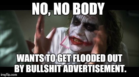 And everybody loses their minds Meme | NO, NO BODY WANTS TO GET FLOODED OUT BY BULLSHIT ADVERTISEMENT. | image tagged in memes,and everybody loses their minds | made w/ Imgflip meme maker