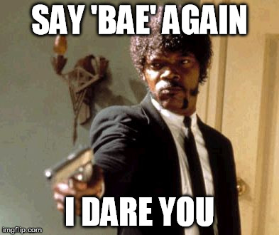 My Response to People Who Say 'Bae' | SAY 'BAE' AGAIN I DARE YOU | image tagged in memes,say that again i dare you | made w/ Imgflip meme maker