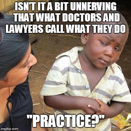 Third World Skeptical Kid | ISN'T IT A BIT UNNERVING THAT WHAT DOCTORS AND LAWYERS CALL WHAT THEY DO "PRACTICE?" | image tagged in memes,third world skeptical kid | made w/ Imgflip meme maker