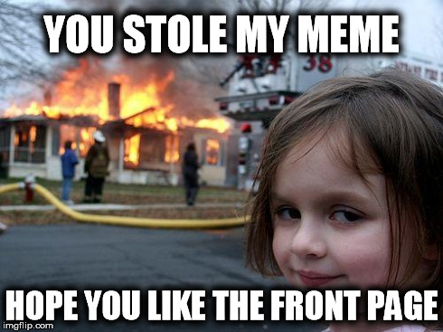 Yeah, I'm that mad. | YOU STOLE MY MEME HOPE YOU LIKE THE FRONT PAGE | image tagged in memes,disaster girl,imgflip,front page,revenge,stealing | made w/ Imgflip meme maker