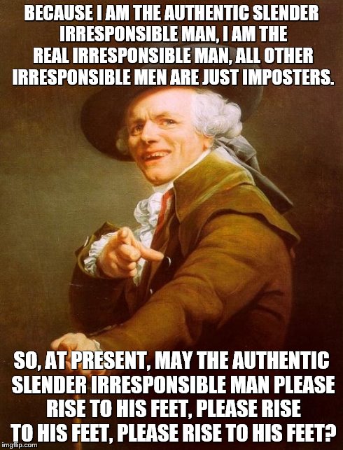 Joseph Ducreux Meme | BECAUSE I AM THE AUTHENTIC SLENDER IRRESPONSIBLE MAN, I AM THE REAL IRRESPONSIBLE MAN, ALL OTHER IRRESPONSIBLE MEN ARE JUST IMPOSTERS. SO, A | image tagged in memes,joseph ducreux | made w/ Imgflip meme maker