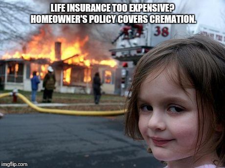 Disaster Girl | LIFE INSURANCE TOO EXPENSIVE? HOMEOWNER'S POLICY COVERS CREMATION. | image tagged in memes,disaster girl | made w/ Imgflip meme maker