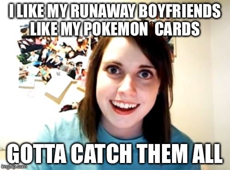 Overly Attached Girlfriend | I LIKE MY RUNAWAY BOYFRIENDS LIKE MY POKEMON  CARDS GOTTA CATCH THEM ALL | image tagged in memes,overly attached girlfriend | made w/ Imgflip meme maker
