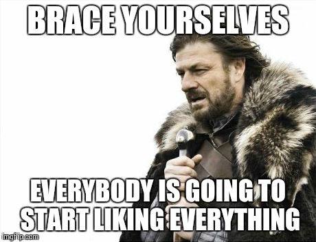 Brace Yourselves X is Coming Meme | BRACE YOURSELVES EVERYBODY IS GOING TO START LIKING EVERYTHING | image tagged in memes,brace yourselves x is coming | made w/ Imgflip meme maker